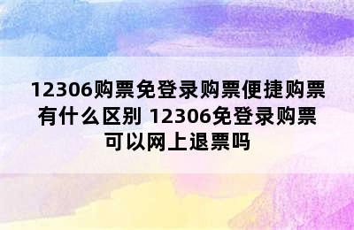 12306购票免登录购票便捷购票有什么区别 12306免登录购票可以网上退票吗